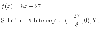 The f(x)=8x+27 is X Intercepts: (-27/8 ,0),Y Intercepts: (0,27)